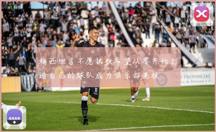 梅西坦言不愿执教希望从零开始打造自己的球队成为俱乐部老板