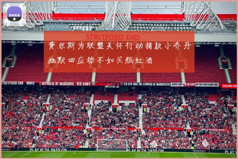 费尔斯为联盟关怀行动捐款小乔丹幽默回应称不如买瓶红酒