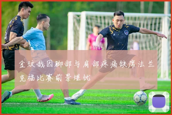 金玟哉因脚部与肩部疼痛缺席法兰克福比赛前景堪忧