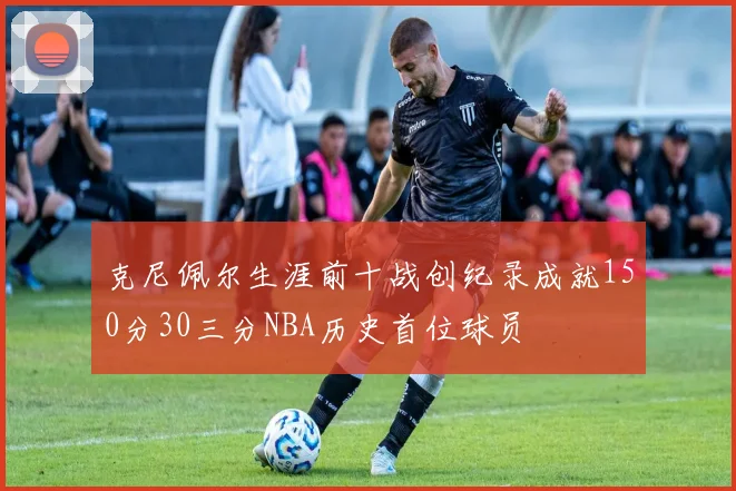 克尼佩尔生涯前十战创纪录成就150分30三分NBA历史首位球员