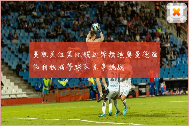 曼联关注莱比锡边锋扬迪奥曼德面临利物浦等球队竞争挑战