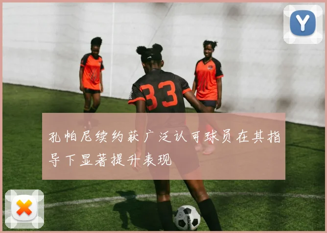 孔帕尼续约获广泛认可球员在其指导下显著提升表现