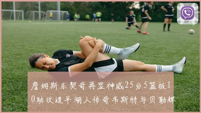 詹姆斯东契奇再显神威25分5篮板10助攻追平湖人传奇韦斯特与贝勒辉煌成就