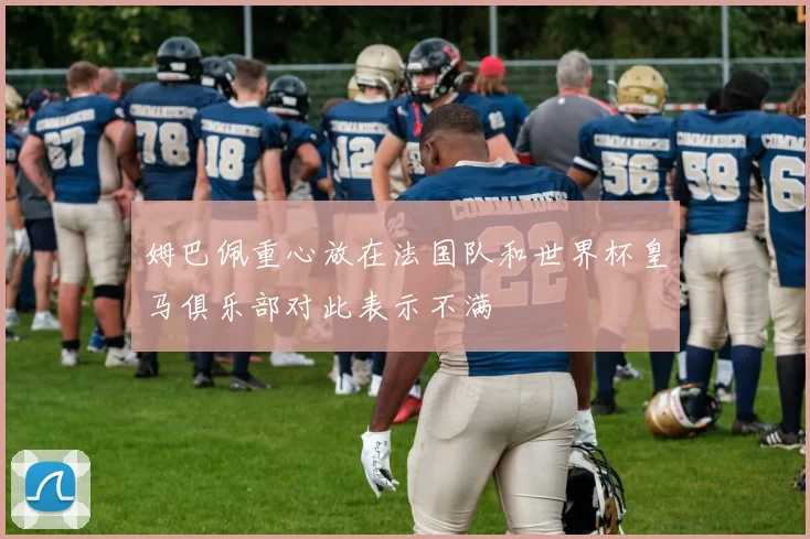 姆巴佩重心放在法国队和世界杯皇马俱乐部对此表示不满