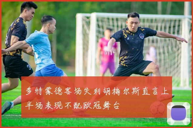 多特蒙德客场失利胡梅尔斯直言上半场表现不配欧冠舞台