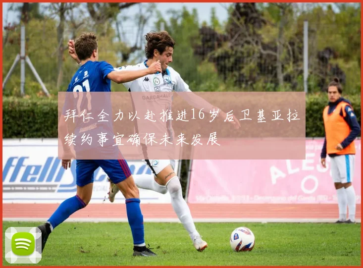 拜仁全力以赴推进16岁后卫基亚拉续约事宜确保未来发展