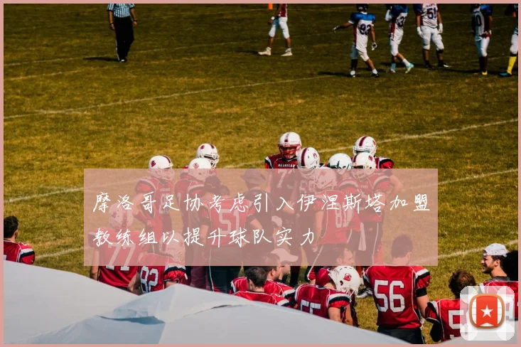 摩洛哥足协考虑引入伊涅斯塔加盟教练组以提升球队实力