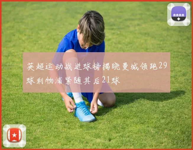 英超运动战进球榜揭晓曼城领跑29球利物浦紧随其后21球