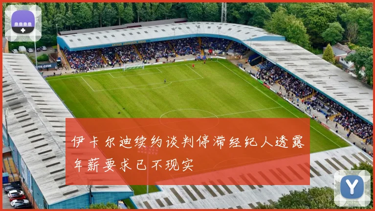 伊卡尔迪续约谈判停滞经纪人透露年薪要求已不现实