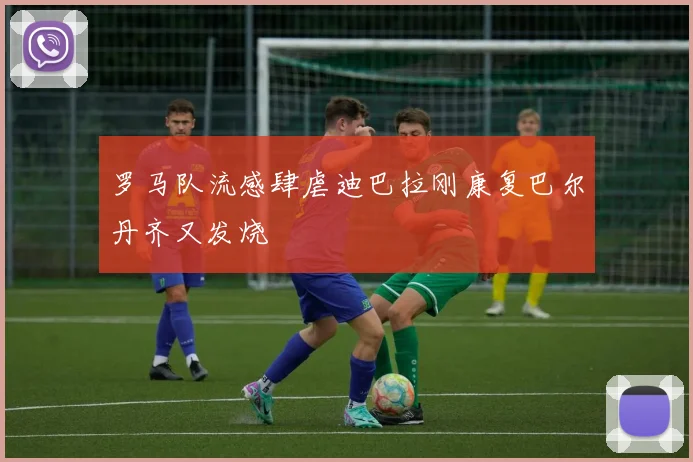 罗马队流感肆虐迪巴拉刚康复巴尔丹齐又发烧