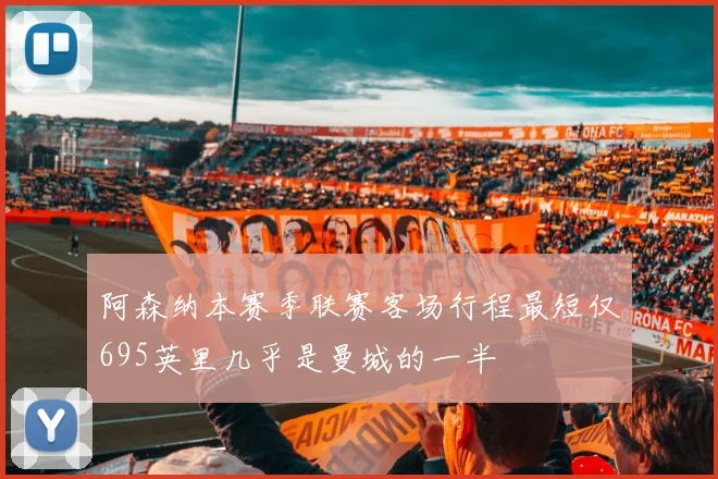阿森纳本赛季联赛客场行程最短仅695英里几乎是曼城的一半