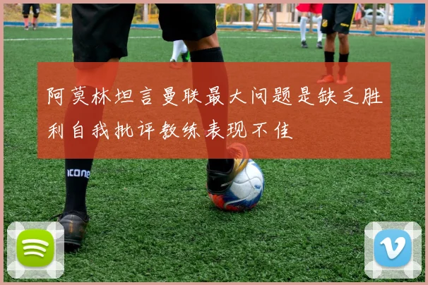 阿莫林坦言曼联最大问题是缺乏胜利自我批评教练表现不佳