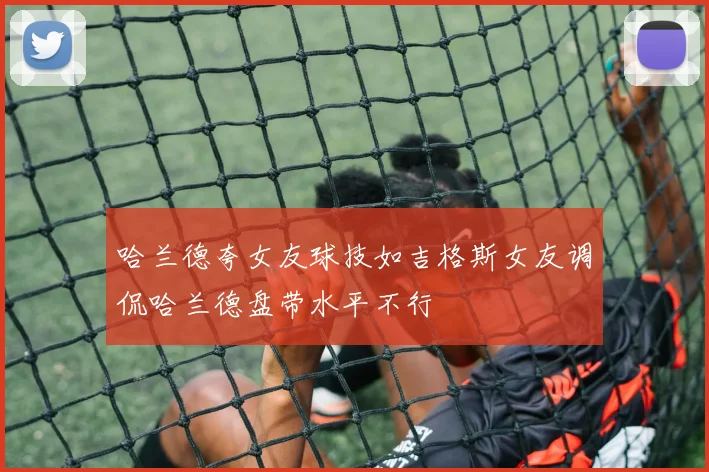 哈兰德夸女友球技如吉格斯女友调侃哈兰德盘带水平不行