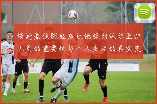 埃迪豪住院经历让他深刻认识医护人员的重要性与个人生活的真实变化