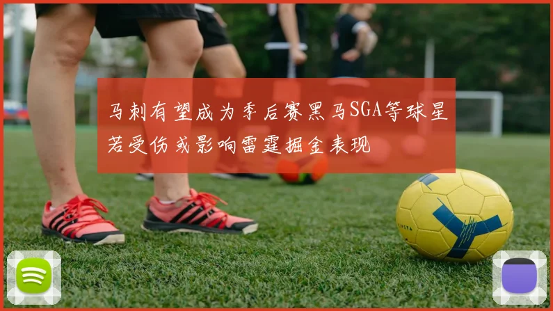 马刺有望成为季后赛黑马SGA等球星若受伤或影响雷霆掘金表现