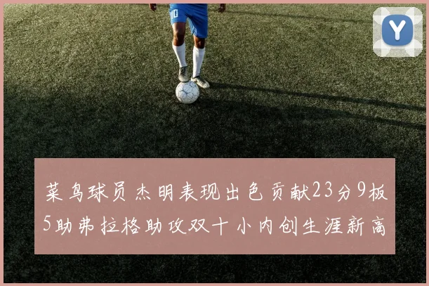 菜鸟球员杰明表现出色贡献23分9板5助弗拉格助攻双十小内创生涯新高17分