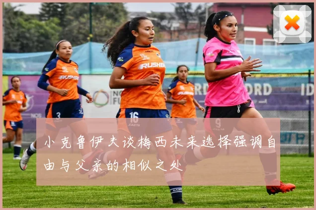 小克鲁伊夫谈梅西未来选择强调自由与父亲的相似之处