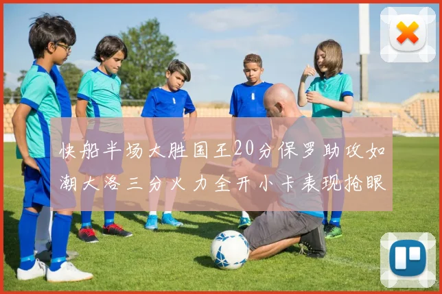 快船半场大胜国王20分保罗助攻如潮大洛三分火力全开小卡表现抢眼