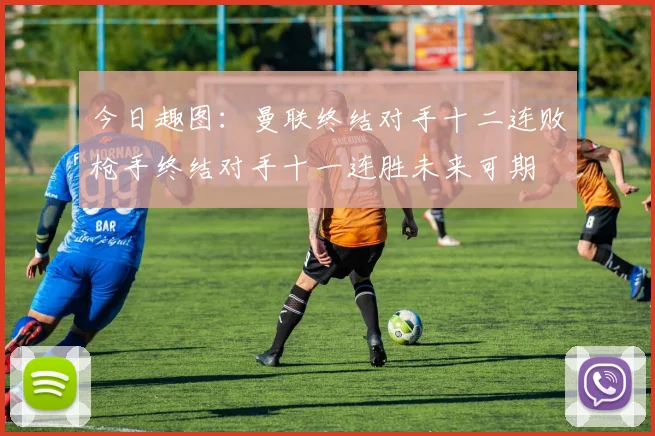 今日趣图：曼联终结对手十二连败枪手终结对手十一连胜未来可期