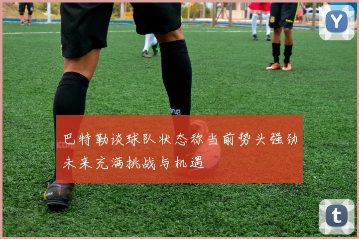 巴特勒谈球队状态称当前势头强劲未来充满挑战与机遇