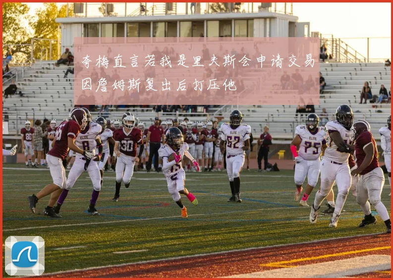 夸梅直言若我是里夫斯会申请交易因詹姆斯复出后打压他