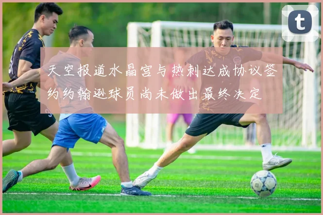 天空报道水晶宫与热刺达成协议签约约翰逊球员尚未做出最终决定