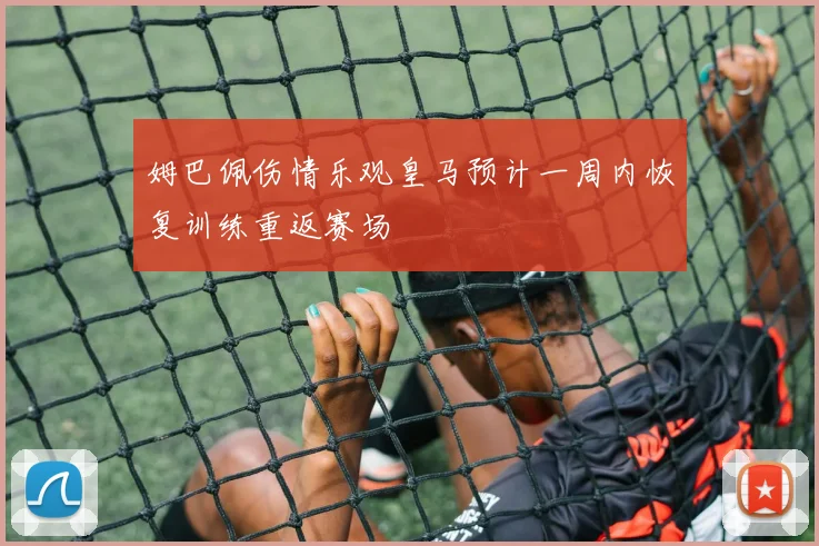 姆巴佩伤情乐观皇马预计一周内恢复训练重返赛场
