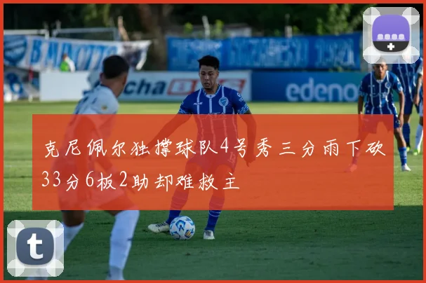 克尼佩尔独撑球队4号秀三分雨下砍33分6板2助却难救主