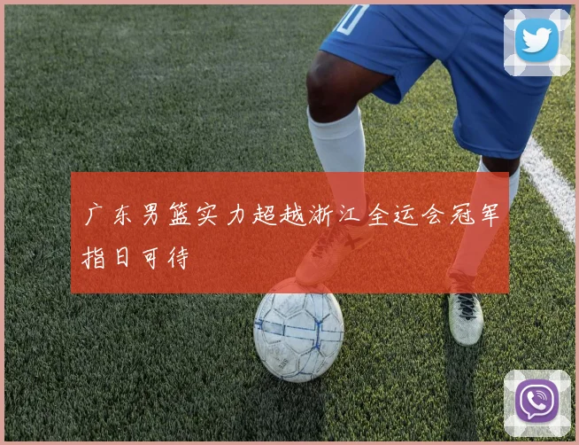 广东男篮实力超越浙江全运会冠军指日可待