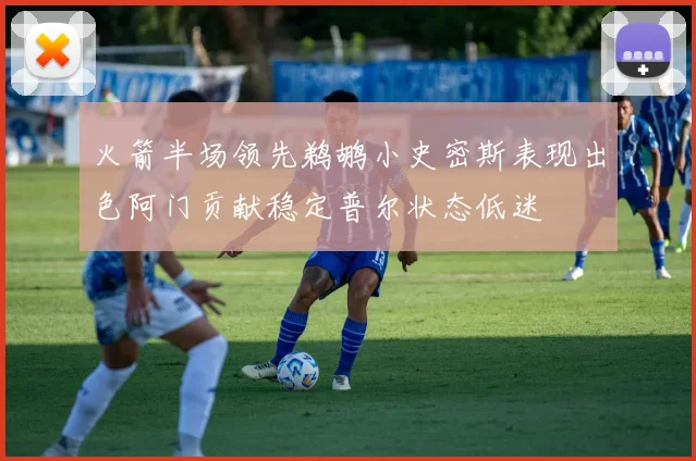 火箭半场领先鹈鹕小史密斯表现出色阿门贡献稳定普尔状态低迷