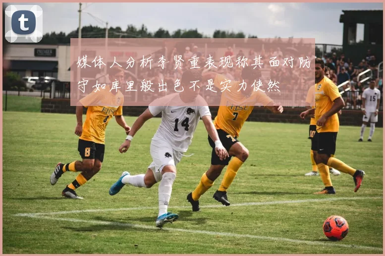 媒体人分析李贤重表现称其面对防守如库里般出色不是实力使然