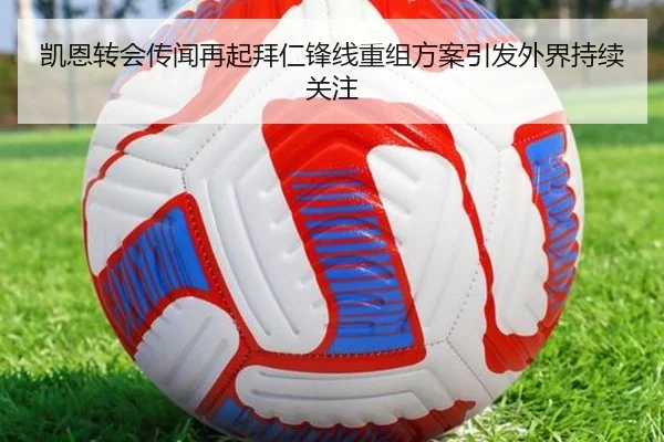 凯恩转会传闻再起拜仁锋线重组方案引发外界持续关注